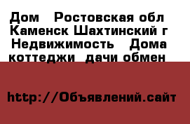Дом - Ростовская обл., Каменск-Шахтинский г. Недвижимость » Дома, коттеджи, дачи обмен   